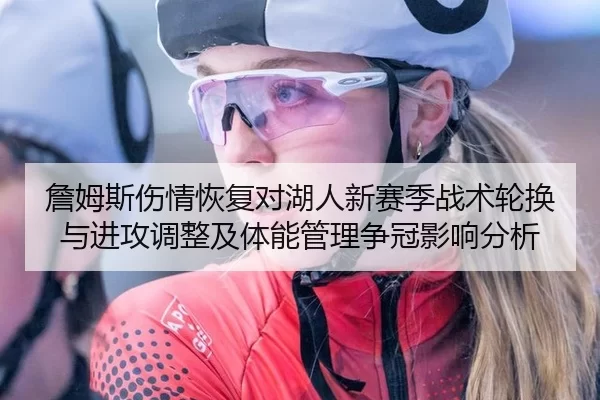 詹姆斯伤情恢复对湖人新赛季战术轮换与进攻调整及体能管理争冠影响分析