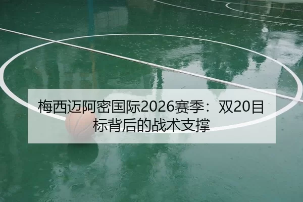 梅西迈阿密国际2026赛季：双20目标背后的战术支撑